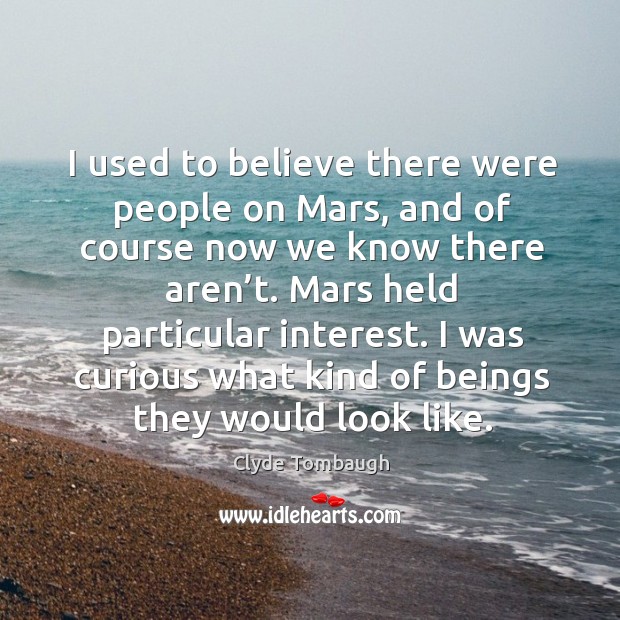 I used to believe there were people on mars, and of course now we know there aren’t. Clyde Tombaugh Picture Quote