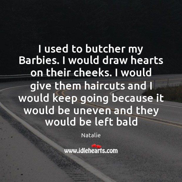 I used to butcher my Barbies. I would draw hearts on their Image