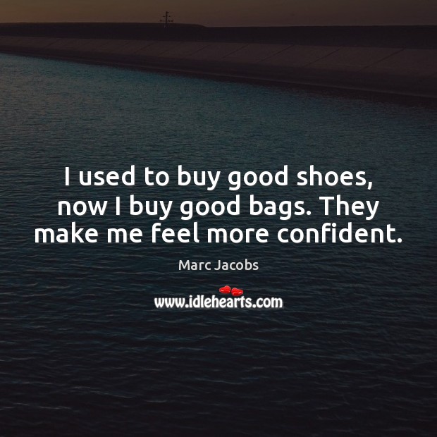 I used to buy good shoes, now I buy good bags. They make me feel more confident. Marc Jacobs Picture Quote