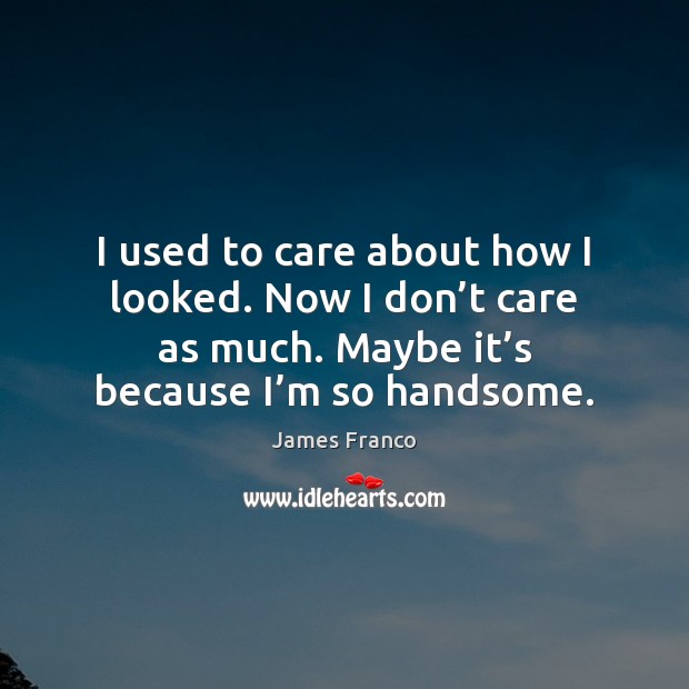 I used to care about how I looked. Now I don’t James Franco Picture Quote