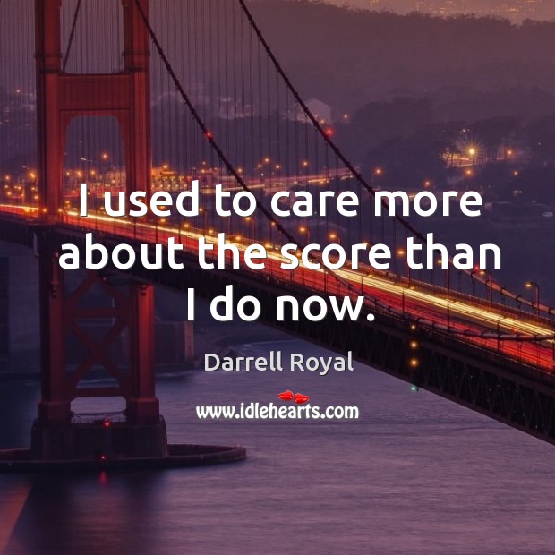 I used to care more about the score than I do now. Darrell Royal Picture Quote