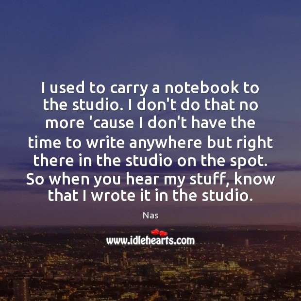 I used to carry a notebook to the studio. I don’t do Image