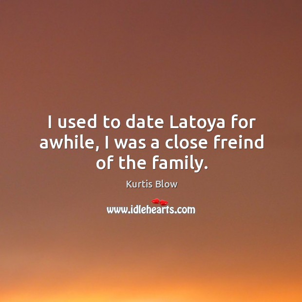 I used to date latoya for awhile, I was a close freind of the family. Kurtis Blow Picture Quote