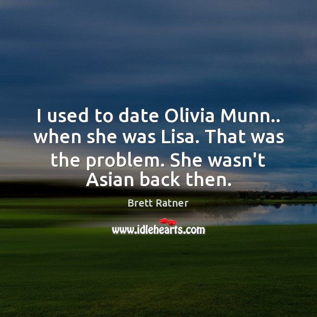 I used to date Olivia Munn.. when she was Lisa. That was Brett Ratner Picture Quote