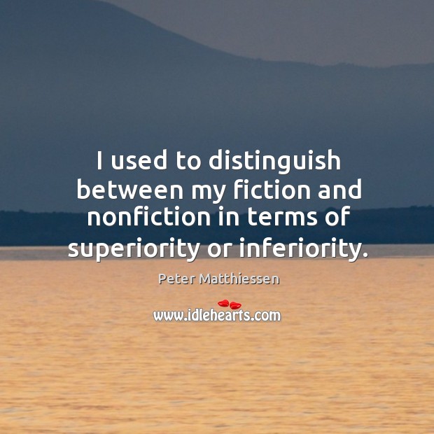I used to distinguish between my fiction and nonfiction in terms of superiority or inferiority. Peter Matthiessen Picture Quote