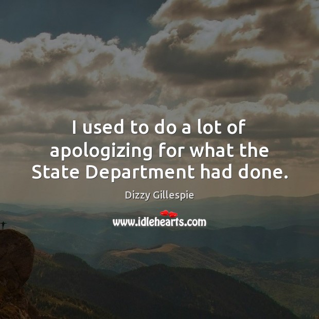 I used to do a lot of apologizing for what the State Department had done. Dizzy Gillespie Picture Quote