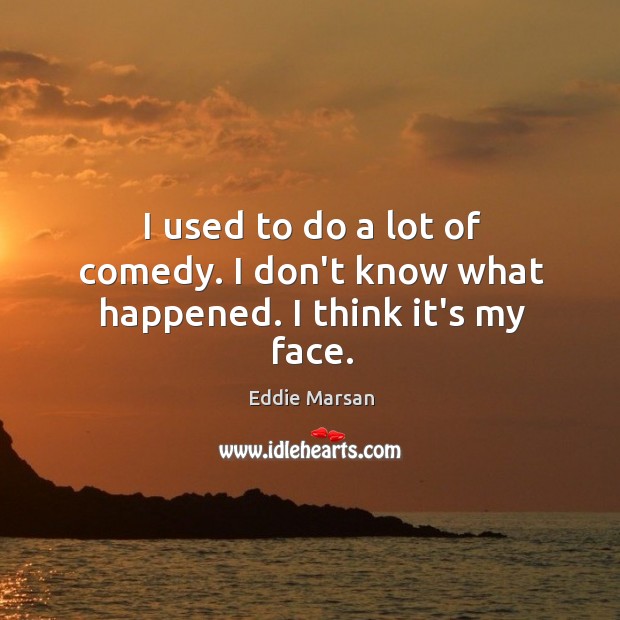 I used to do a lot of comedy. I don’t know what happened. I think it’s my face. Eddie Marsan Picture Quote