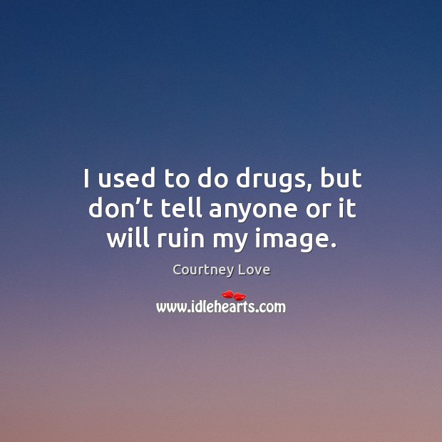 I used to do drugs, but don’t tell anyone or it will ruin my image. Image