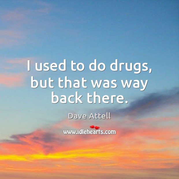 I used to do drugs, but that was way back there. Image