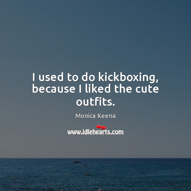 I used to do kickboxing, because I liked the cute outfits. Monica Keena Picture Quote