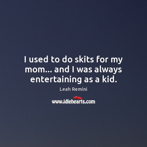 I used to do skits for my mom… and I was always entertaining as a kid. Leah Remini Picture Quote