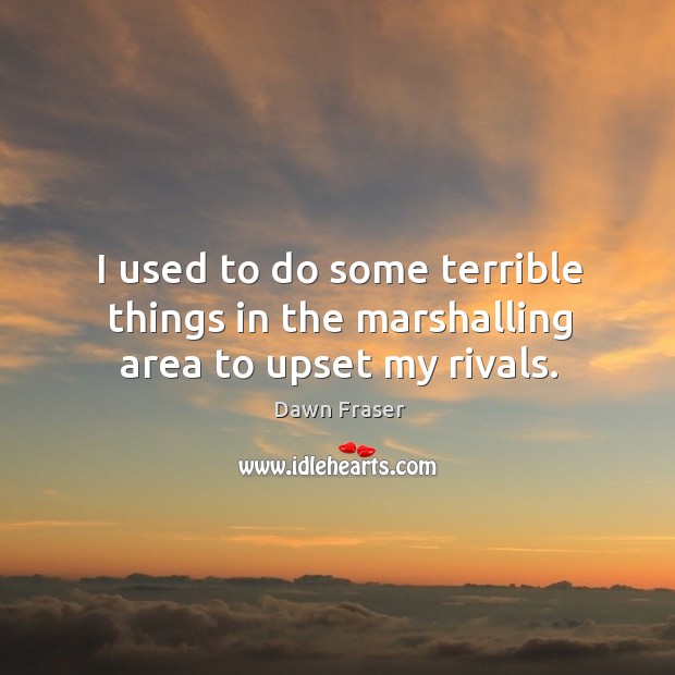 I used to do some terrible things in the marshalling area to upset my rivals. Dawn Fraser Picture Quote