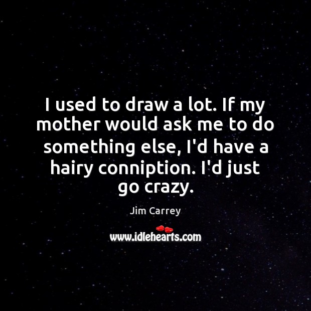I used to draw a lot. If my mother would ask me Jim Carrey Picture Quote