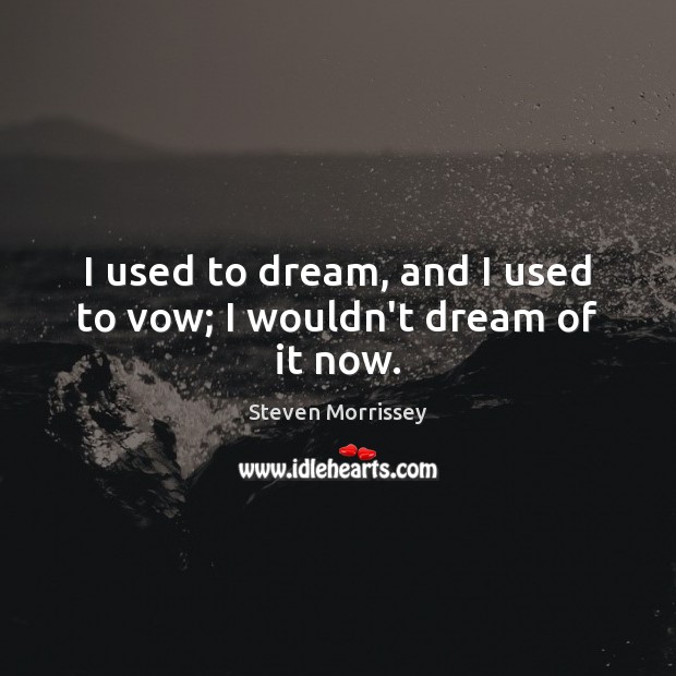 I used to dream, and I used to vow; I wouldn’t dream of it now. Steven Morrissey Picture Quote