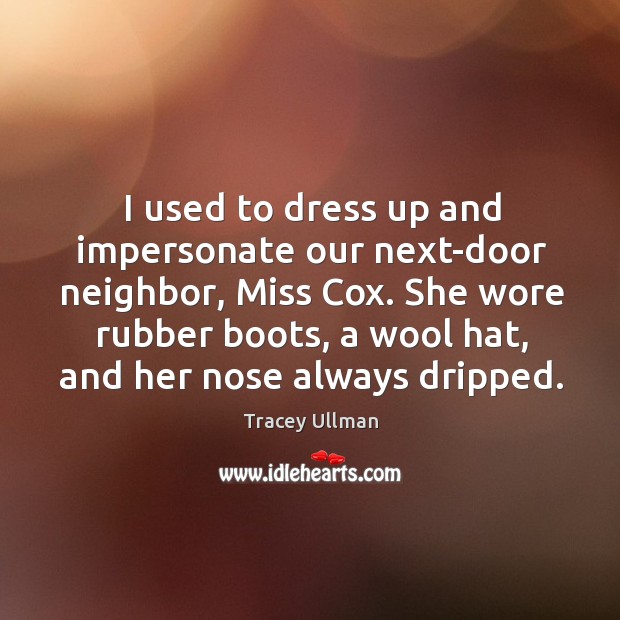 I used to dress up and impersonate our next-door neighbor, miss cox. 