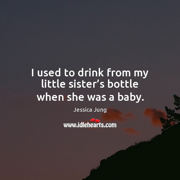 I used to drink from my little sister’s bottle when she was a baby. Jessica Jung Picture Quote