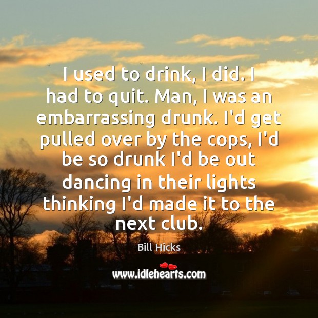 I used to drink, I did. I had to quit. Man, I Bill Hicks Picture Quote