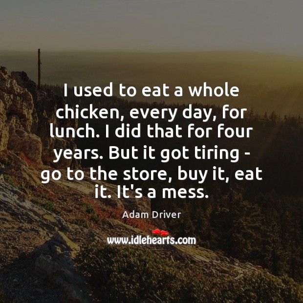 I used to eat a whole chicken, every day, for lunch. I Adam Driver Picture Quote