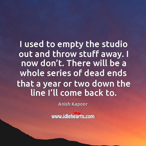 I used to empty the studio out and throw stuff away. Anish Kapoor Picture Quote