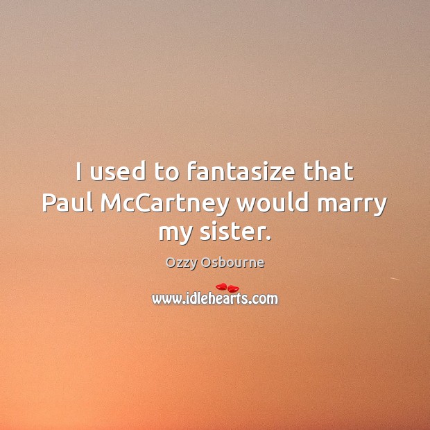 I used to fantasize that Paul McCartney would marry my sister. Ozzy Osbourne Picture Quote