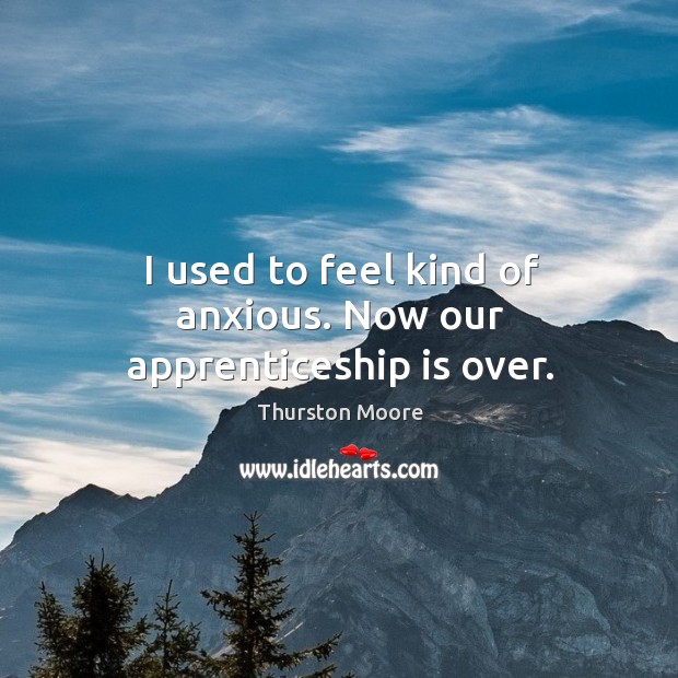 I used to feel kind of anxious. Now our apprenticeship is over. Thurston Moore Picture Quote