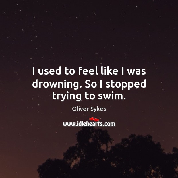 I used to feel like I was drowning. So I stopped trying to swim. Oliver Sykes Picture Quote