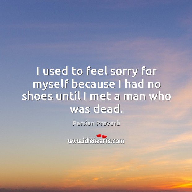 I used to feel sorry for myself because I had no shoes until I met a man who was dead. Persian Proverbs Image