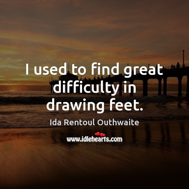 I used to find great difficulty in drawing feet. Ida Rentoul Outhwaite Picture Quote
