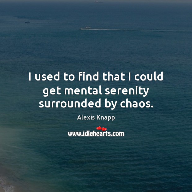 I used to find that I could get mental serenity surrounded by chaos. Alexis Knapp Picture Quote