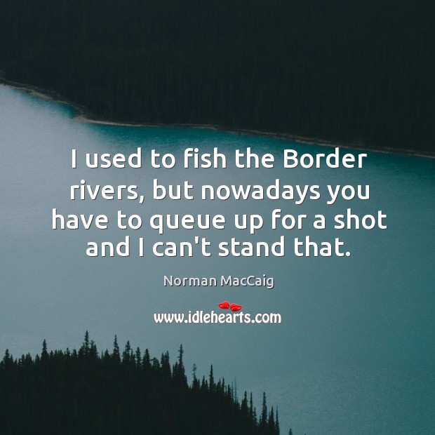 I used to fish the Border rivers, but nowadays you have to Norman MacCaig Picture Quote