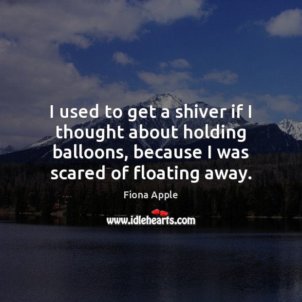 I used to get a shiver if I thought about holding balloons, Fiona Apple Picture Quote