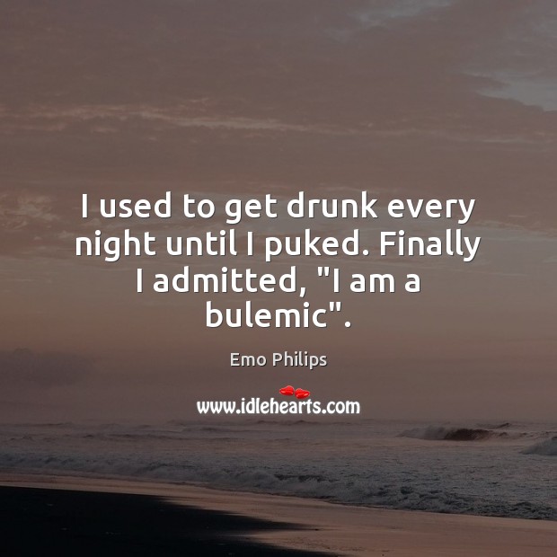 I used to get drunk every night until I puked. Finally I admitted, “I am a bulemic”. Emo Philips Picture Quote