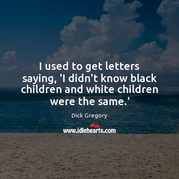 I used to get letters saying, ‘I didn’t know black children and Dick Gregory Picture Quote
