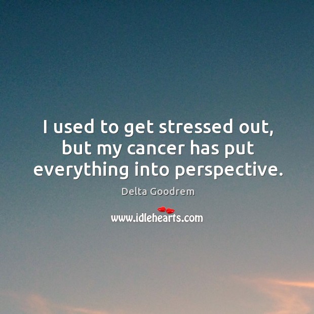 I used to get stressed out, but my cancer has put everything into perspective. Image