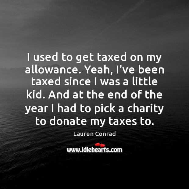 I used to get taxed on my allowance. Yeah, I’ve been taxed Donate Quotes Image