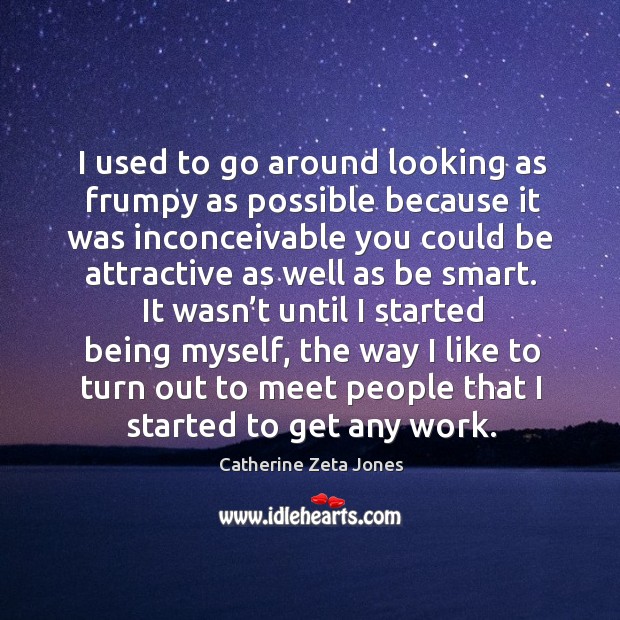 I used to go around looking as frumpy as possible because it was inconceivable you Catherine Zeta Jones Picture Quote