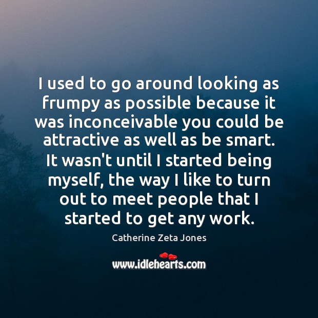 I used to go around looking as frumpy as possible because it Catherine Zeta Jones Picture Quote