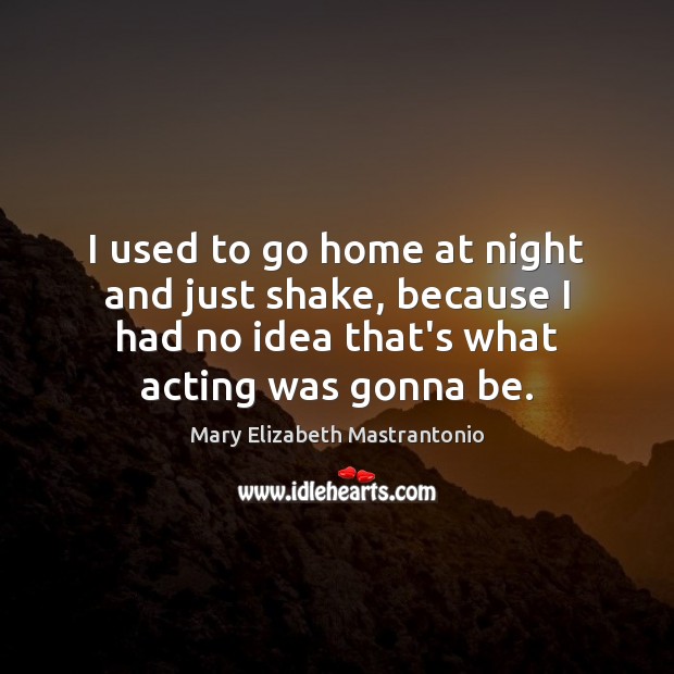 I used to go home at night and just shake, because I Mary Elizabeth Mastrantonio Picture Quote