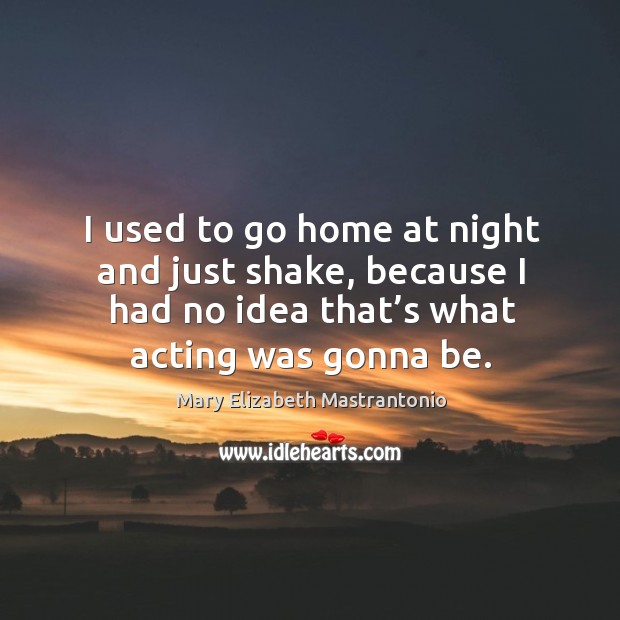 I used to go home at night and just shake, because I had no idea that’s what acting was gonna be. Mary Elizabeth Mastrantonio Picture Quote