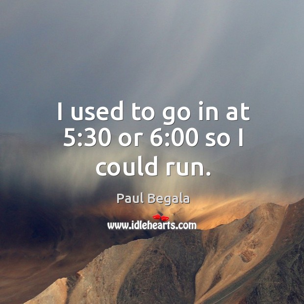 I used to go in at 5:30 or 6:00 so I could run. Paul Begala Picture Quote