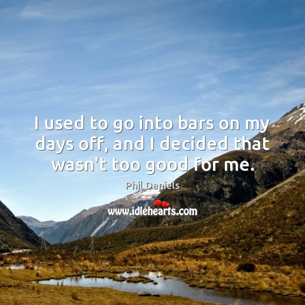 I used to go into bars on my days off, and I decided that wasn’t too good for me. Phil Daniels Picture Quote