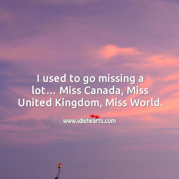 I used to go missing a lot… miss canada, miss united kingdom, miss world. Image