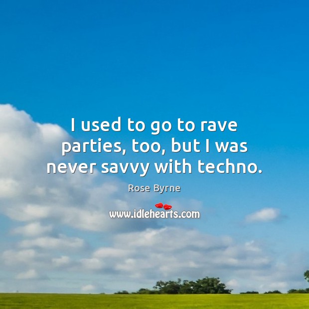 I used to go to rave parties, too, but I was never savvy with techno. Rose Byrne Picture Quote