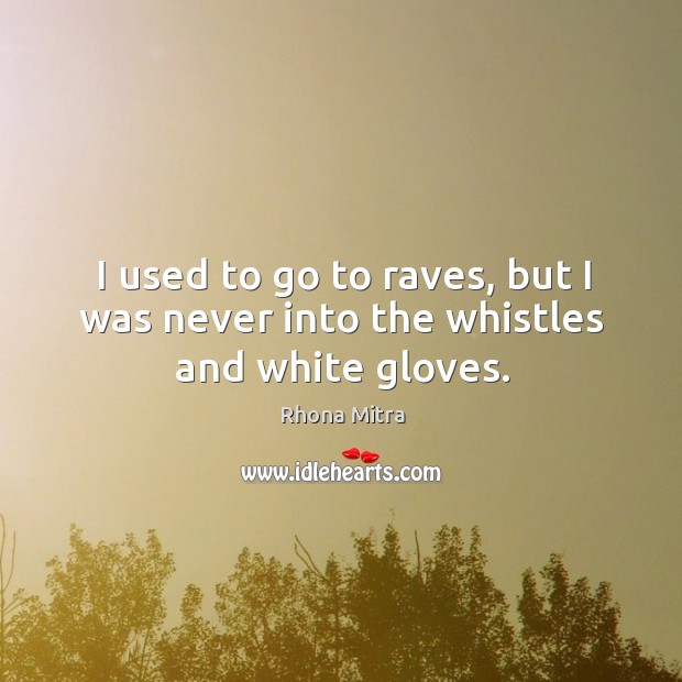 I used to go to raves, but I was never into the whistles and white gloves. Image