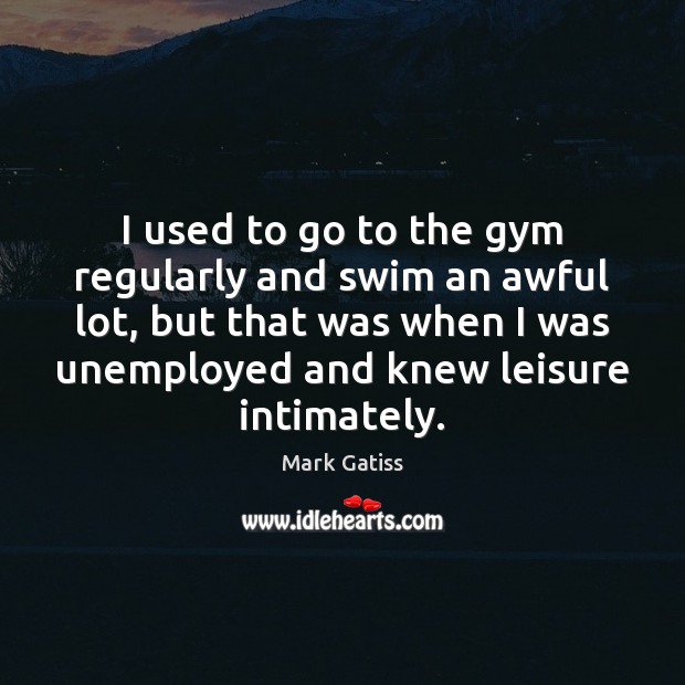 I used to go to the gym regularly and swim an awful Mark Gatiss Picture Quote