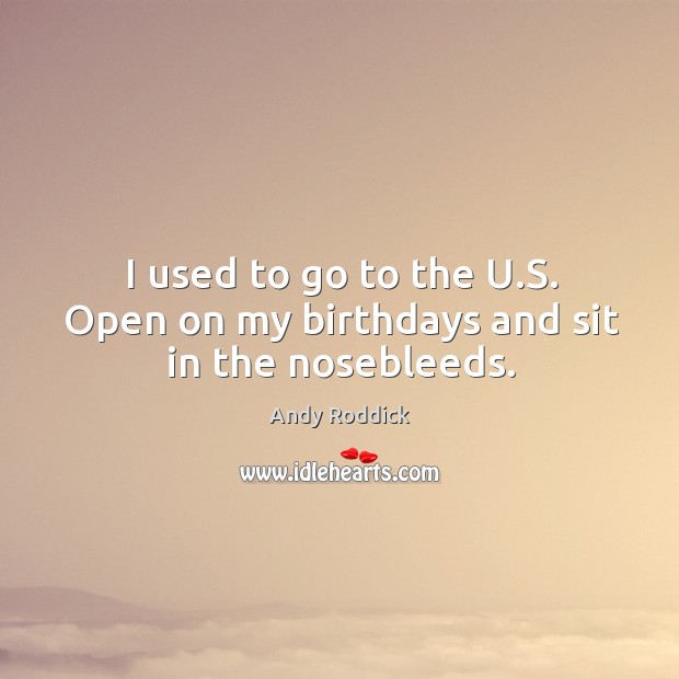 I used to go to the u.s. Open on my birthdays and sit in the nosebleeds. Andy Roddick Picture Quote