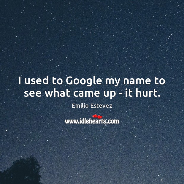 I used to Google my name to see what came up – it hurt. Emilio Estevez Picture Quote
