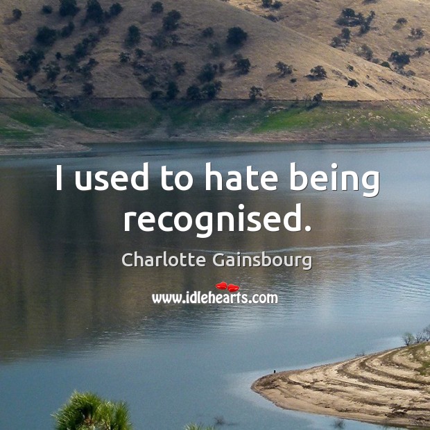 I used to hate being recognised. Charlotte Gainsbourg Picture Quote
