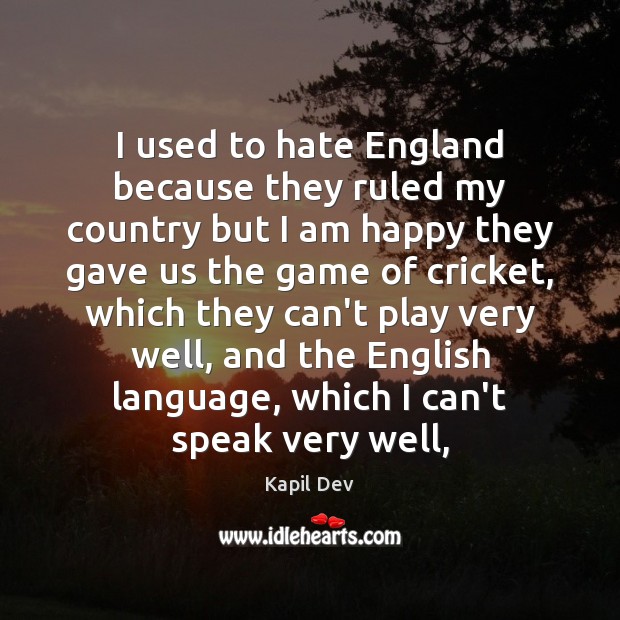 I used to hate England because they ruled my country but I Kapil Dev Picture Quote