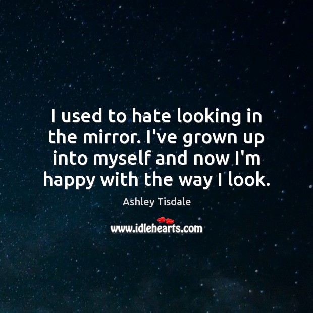 I used to hate looking in the mirror. I’ve grown up into Ashley Tisdale Picture Quote